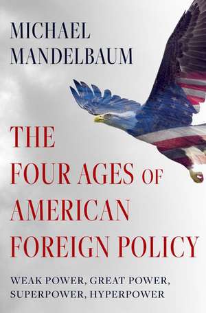 The Four Ages of American Foreign Policy: Weak Power, Great Power, Superpower, Hyperpower de Michael Mandelbaum