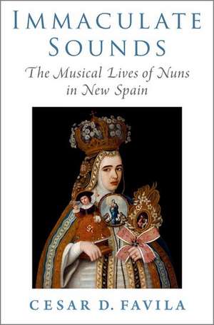 Immaculate Sounds: The Musical Lives of Nuns in New Spain de Cesar D. Favila