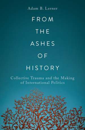 From the Ashes of History: Collective Trauma and the Making of International Politics de Adam B. Lerner