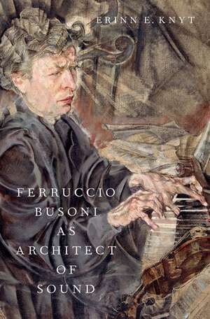 Ferruccio Busoni as Architect of Sound de Erinn E. Knyt