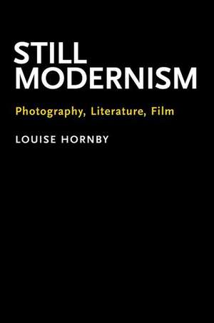 Still Modernism: Photography, Literature, Film de Louise Hornby