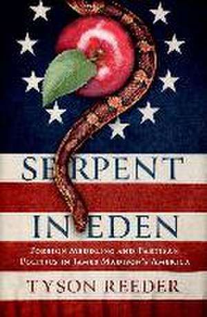 Serpent in Eden: Foreign Meddling and Partisan Politics in James Madison's America de Tyson Reeder