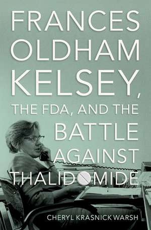 Frances Oldham Kelsey, the FDA, and the Battle against Thalidomide de Cheryl Krasnick Warsh