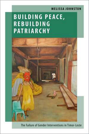 Building Peace, Rebuilding Patriarchy: The Failure of Gender Interventions in Timor-Leste de Melissa Johnston