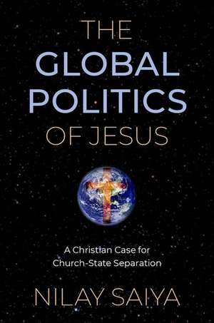 The Global Politics of Jesus: A Christian Case for Church-State Separation de Nilay Saiya