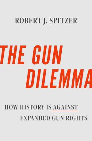 The Gun Dilemma: How History is Against Expanded Gun Rights de Robert J. Spitzer