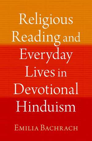 Religious Reading and Everyday Lives in Devotional Hinduism de Emilia Bachrach