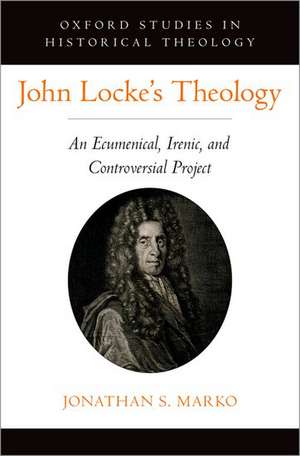 John Locke's Theology: An Ecumenical, Irenic, and Controversial Project de Jonathan S. Marko