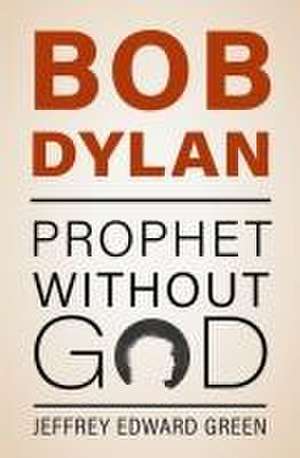 Bob Dylan: Prophet Without God de Jeffrey Edward Green