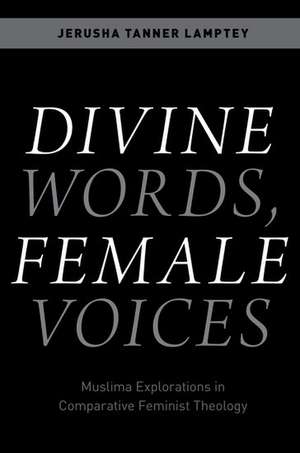 Divine Words, Female Voices: Muslima Explorations in Comparative Feminist Theology de Jerusha Tanner Lamptey