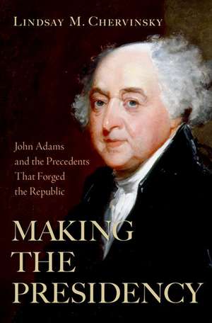 Making the Presidency: John Adams and the Precedents That Forged the Republic de Lindsay M. Chervinsky