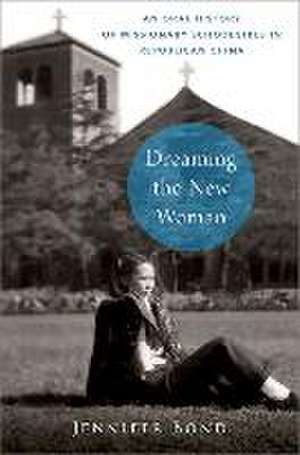 Dreaming the New Woman: An Oral History of Missionary Schoolgirls in Republican China de Jennifer Bond