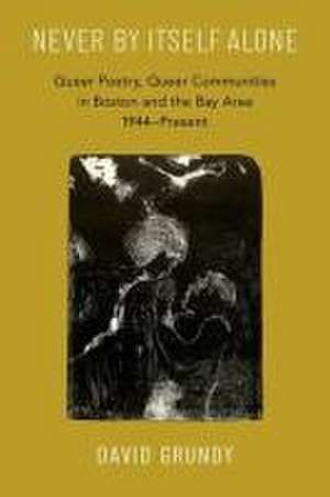 Never By Itself Alone: Queer Poetry, Queer Communities in Boston and the Bay Area, 1944—Present de David Grundy