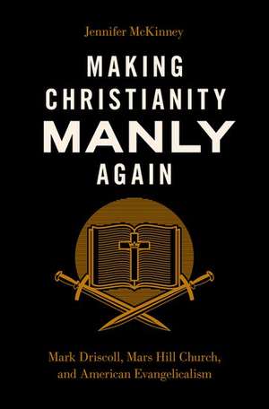 Making Christianity Manly Again: Mark Driscoll, Mars Hill Church, and American Evangelicalism de Jennifer McKinney