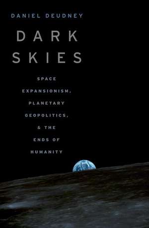 Dark Skies: Space Expansionism, Planetary Geopolitics, and the Ends of Humanity de Daniel Deudney