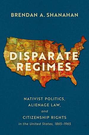 Disparate Regimes: Nativist Politics, Alienage Law, and Citizenship Rights in the United States, 1865–1965 de Brendan A. Shanahan