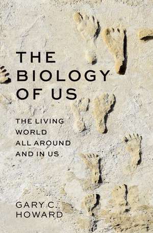 The Biology of Us: The Living World All Around and In Us de Gary C. Howard