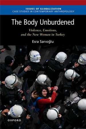 The Body Unburdened: Violence, Emotions, and the New Woman in Turkey de Esra Sarioglu