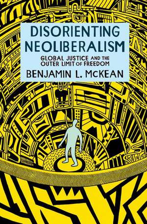 Disorienting Neoliberalism: Global Justice and the Outer Limit of Freedom de Benjamin L. McKean