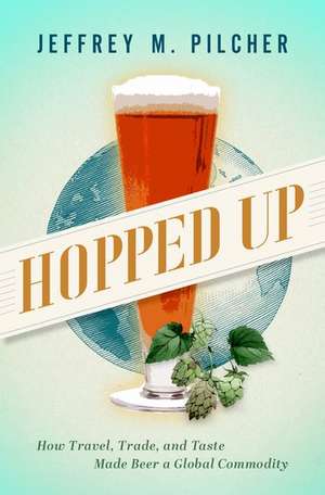 Hopped Up: How Travel, Trade, and Taste Made Beer a Global Commodity de Jeffrey M. Pilcher