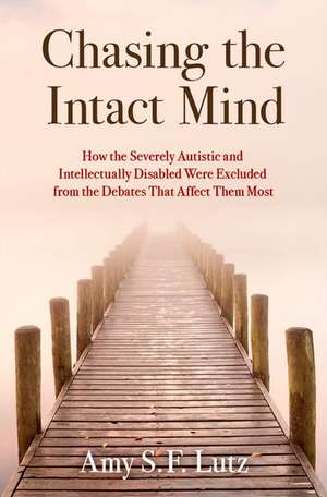 Chasing the Intact Mind: How the Severely Autistic and Intellectually Disabled Were Excluded from the Debates That Affect Them Most de Amy S. F. Lutz