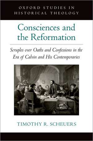 Consciences and the Reformation: Scruples over Oaths and Confessions in the Era of Calvin and His Contemporaries de Timothy R. Scheuers