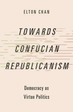 Towards Confucian Republicanism: Democracy as Virtue Politics de Elton Chan