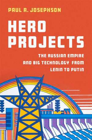 Hero Projects: The Russian Empire and Big Technology from Lenin to Putin de Paul R. Josephson