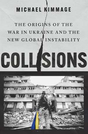 Collisions: The Origins of the War in Ukraine and the New Global Instability de Michael Kimmage