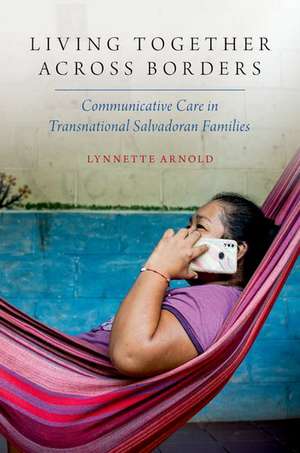 Living Together Across Borders: Communicative Care in Transnational Salvadoran Families de Lynnette Arnold