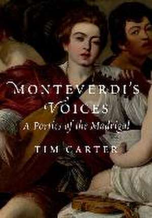 Monteverdi's Voices: A Poetics of the Madrigal de Tim Carter