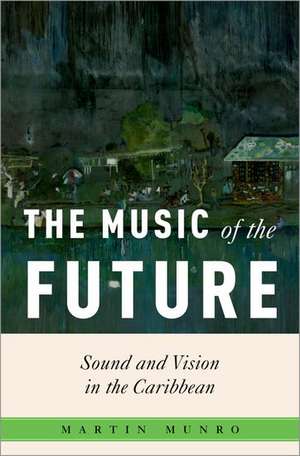 The Music of the Future: Sound and Vision in the Caribbean de Martin Munro