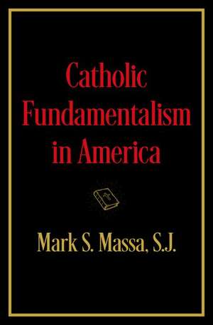 Catholic Fundamentalism in America de Mark S. Massa, S.J.