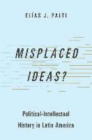 Misplaced Ideas?: Political-Intellectual History in Latin America de Elías J. Palti