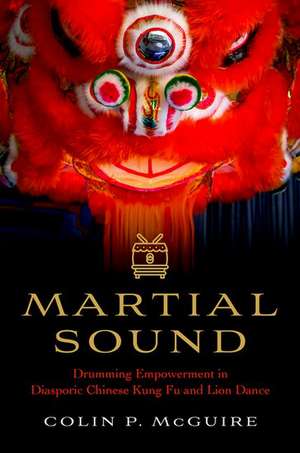 Martial Sound: Drumming Empowerment in Diasporic Chinese Kung Fu and Lion Dance de Colin P. McGuire