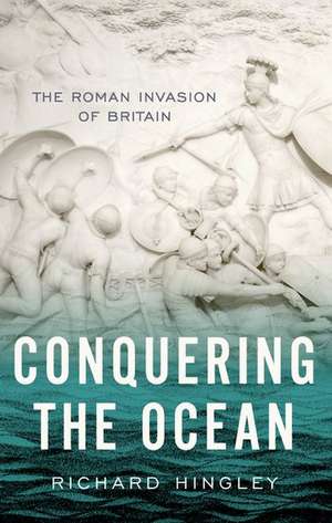 Conquering the Ocean: The Roman Invasion of Britain de Richard Hingley