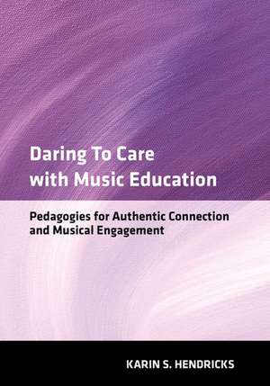 Daring to Care with Music Education: Pedagogies for Authentic Connection and Musical Engagement de Karin S. Hendricks