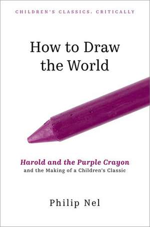 How to Draw the World: Harold and the Purple Crayon and the Making of a Children's Classic de Philip Nel