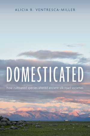 Domesticated: How Cultivated Species Altered Ancient Silk Road Societies de Alicia R. Ventresca-Miller