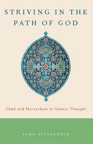 Striving in the Path of God: Jihad and Martyrdom in Islamic Thought de Asma Afsaruddin