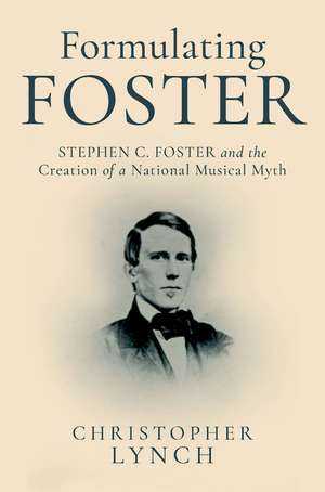 Formulating Foster: Stephen C. Foster and the Creation of a National Musical Myth de Christopher Lynch