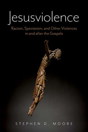 Jesusviolence: Racism, Speciesism, and Other Violences in and after the Gospels de Stephen D. Moore