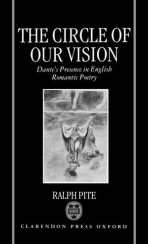 The Circle of Our Vision: Dante's Presence in English Romantic Poetry de Ralph Pite