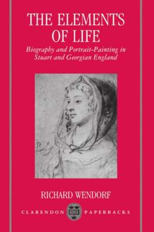 The Elements of Life: Biography and Portrait-Painting in Stuart and Georgian England de Richard Wendorf