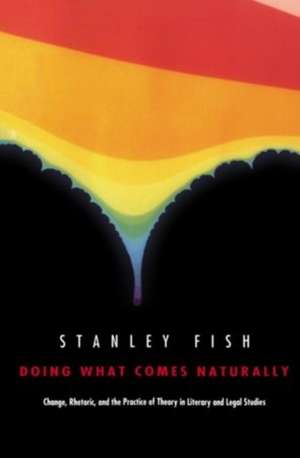 Doing What Comes Naturally: Change, Rhetoric, and the Practice of Theory in Literary and Legal Studies de Stanley Fish