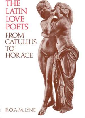 The Latin Love Poets from Catullus to Horace de R. O. A. M. Lyne