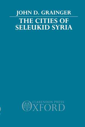 The Cities of Seleukid Syria de John D. Grainger