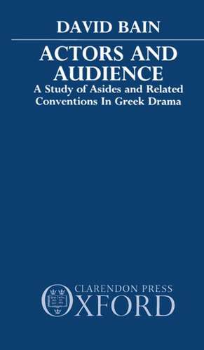 Actors and Audience: A Study of Asides and Related Conventions in Greek Drama de David Bain