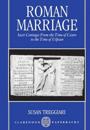 Roman Marriage: Iusti Coniuges from the Time of Cicero to the Time of Ulpian de Susan Treggiari