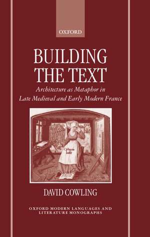 Building the Text: Architecture as Metaphor in Late Medieval and Early Modern France de David Cowling